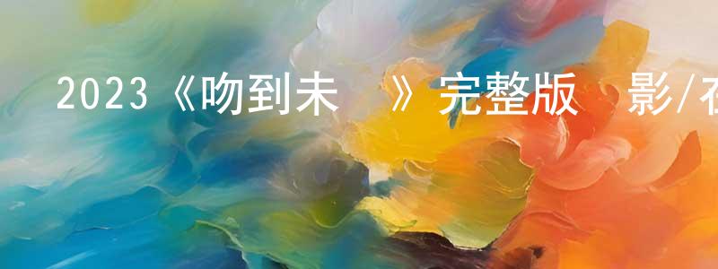 陳祿明發布2023《吻到未來》完整版電影/在線觀看/百度云-美劇天堂